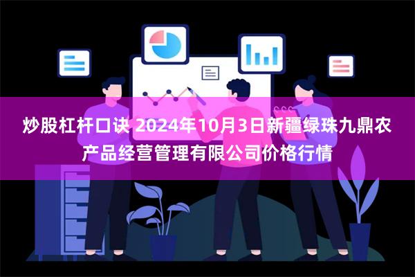 炒股杠杆口诀 2024年10月3日新疆绿珠九鼎农产品经营管理有限公司价格行情