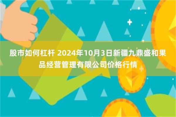 股市如何杠杆 2024年10月3日新疆九鼎盛和果品经营管理有限公司价格行情