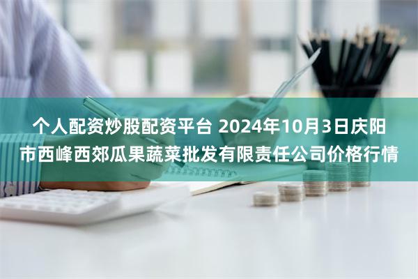 个人配资炒股配资平台 2024年10月3日庆阳市西峰西郊瓜果蔬菜批发有限责任公司价格行情