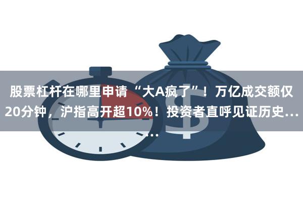 股票杠杆在哪里申请 “大A疯了”！万亿成交额仅20分钟，沪指高开超10%！投资者直呼见证历史…