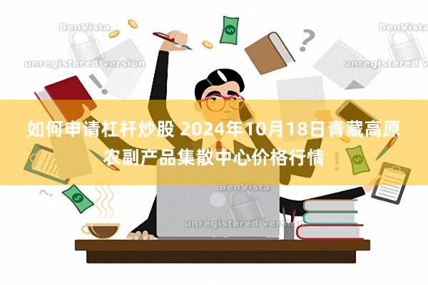 如何申请杠杆炒股 2024年10月18日青藏高原农副产品集散中心价格行情