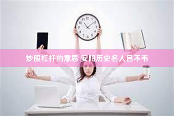 炒股杠杆的意思 安阳历史名人吕不韦