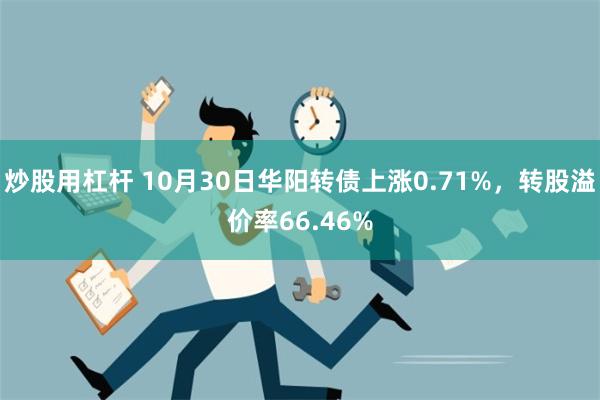 炒股用杠杆 10月30日华阳转债上涨0.71%，转股溢价率66.46%