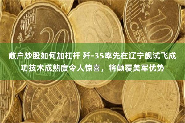 散户炒股如何加杠杆 歼-35率先在辽宁舰试飞成功技术成熟度令人惊喜，将颠覆美军优势