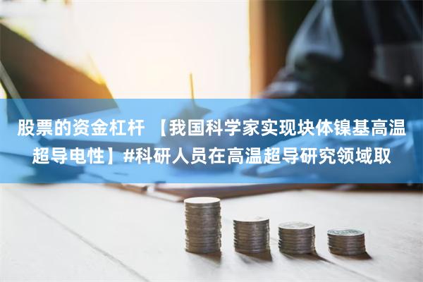 股票的资金杠杆 【我国科学家实现块体镍基高温超导电性】#科研人员在高温超导研究领域取