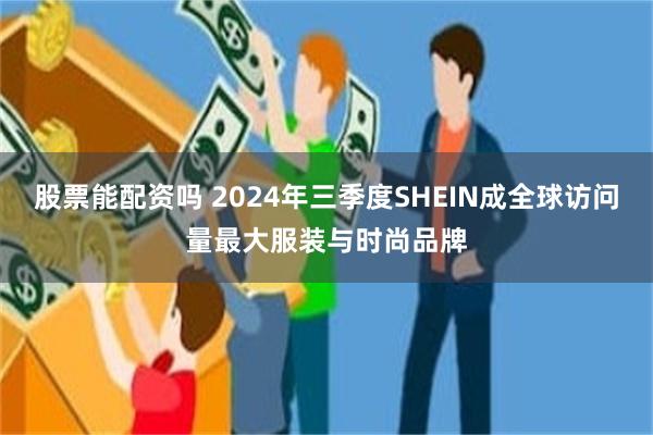 股票能配资吗 2024年三季度SHEIN成全球访问量最大服装与时尚品牌