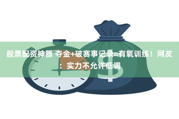 股票配资神器 夺金+破赛事记录=有氧训练！网友：实力不允许低调