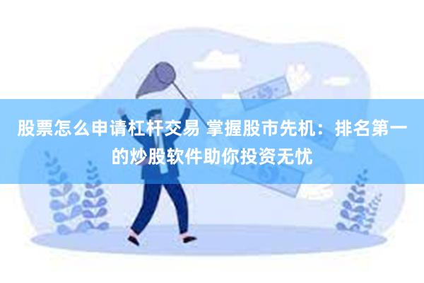 股票怎么申请杠杆交易 掌握股市先机：排名第一的炒股软件助你投资无忧