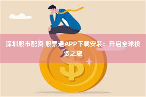 深圳股市配资 股票通APP下载安装：开启全球投资之旅