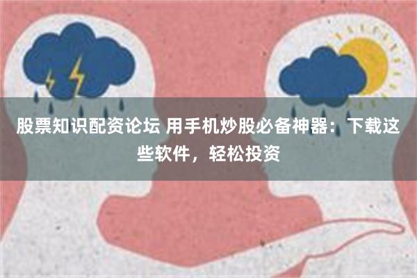 股票知识配资论坛 用手机炒股必备神器：下载这些软件，轻松投资