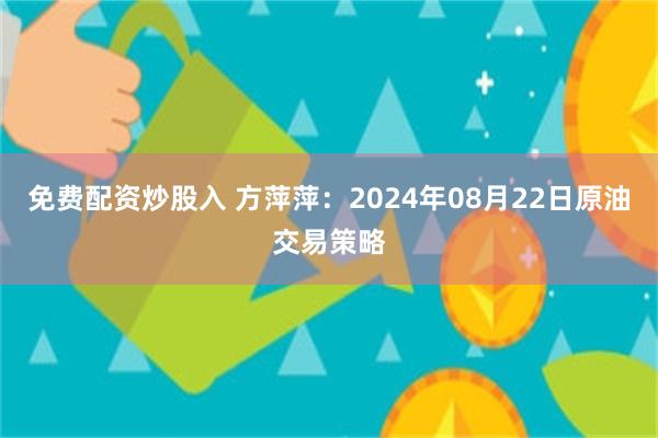 免费配资炒股入 方萍萍：2024年08月22日原油交易策略