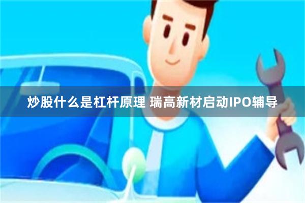 炒股什么是杠杆原理 瑞高新材启动IPO辅导