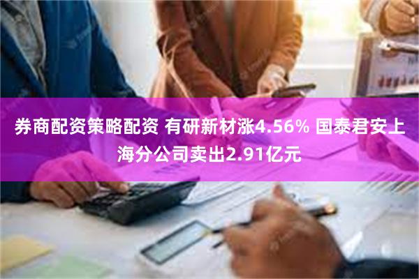 券商配资策略配资 有研新材涨4.56% 国泰君安上海分公司卖出2.91亿元