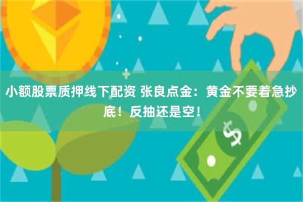 小额股票质押线下配资 张良点金：黄金不要着急抄底！反抽还是空