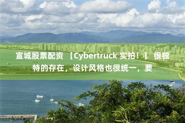 宣城股票配资 【Cybertruck 实拍！】 很独特的存在，设计风格也很统一，要