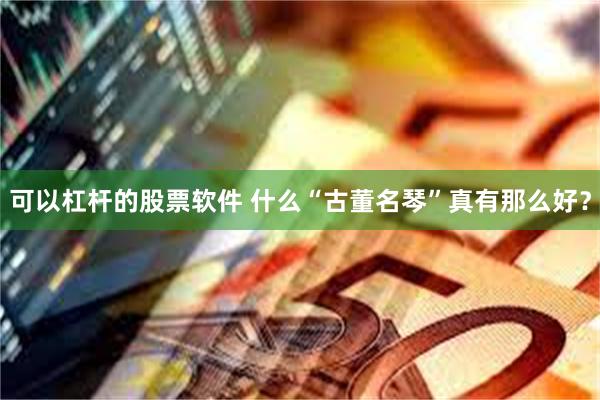 可以杠杆的股票软件 什么“古董名琴”真有那么好？