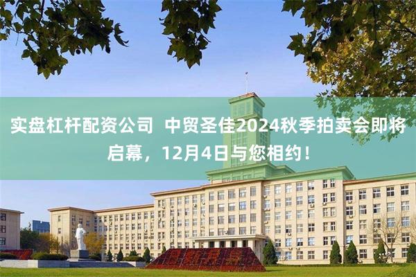 实盘杠杆配资公司  中贸圣佳2024秋季拍卖会即将启幕，12月4日与您相约！