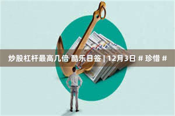 炒股杠杆最高几倍 酷乐日签 | 12月3日 # 珍惜 #