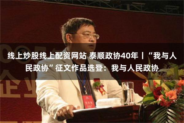 线上炒股线上配资网站 泰顺政协40年丨“我与人民政协”征文作品选登：我与人民政协