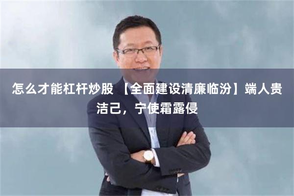 怎么才能杠杆炒股 【全面建设清廉临汾】端人贵洁己，宁使霜露侵