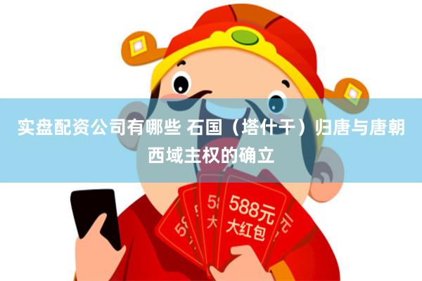 实盘配资公司有哪些 石国（塔什干）归唐与唐朝西域主权的确立