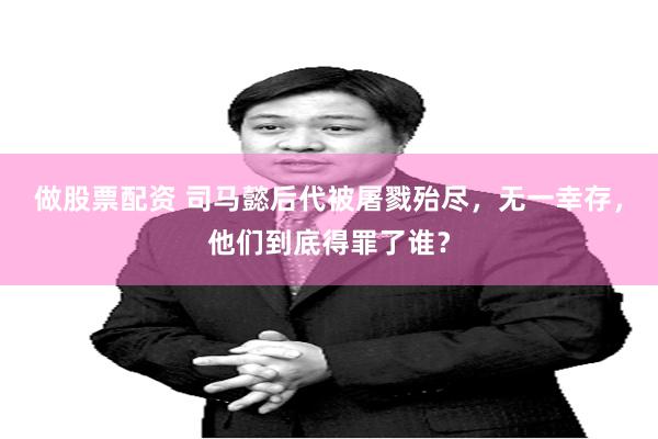 做股票配资 司马懿后代被屠戮殆尽，无一幸存，他们到底得罪了谁？