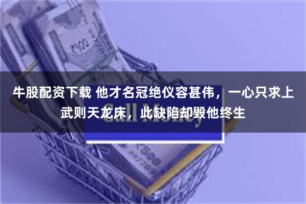 牛股配资下载 他才名冠绝仪容甚伟，一心只求上武则天龙床，此缺陷却毁他终生