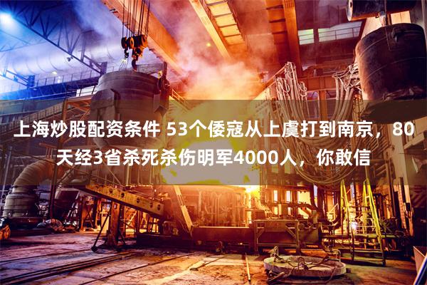 上海炒股配资条件 53个倭寇从上虞打到南京，80天经3省杀死杀伤明军4000人，你敢信