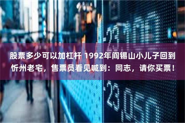 股票多少可以加杠杆 1992年阎锡山小儿子回到忻州老宅，售票员看见喊到：同志，请你买票！