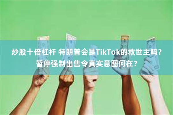 炒股十倍杠杆 特朗普会是TikTok的救世主吗？暂停强制出售令真实意图何在？