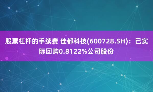 股票杠杆的手续费 佳都科技(600728.SH)：已实际回购0.8122%公司股份