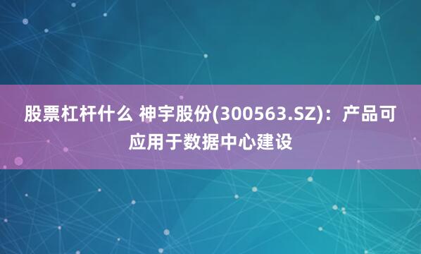 股票杠杆什么 神宇股份(300563.SZ)：产品可应用于数据中心建设