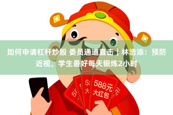 如何申请杠杆炒股 委员通道直击｜林浩添：预防近视，学生最好每天锻炼2小时