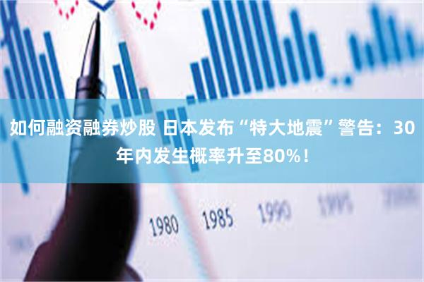 如何融资融券炒股 日本发布“特大地震”警告：30年内发生概率升至80%！