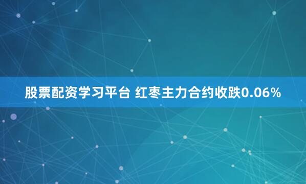 股票配资学习平台 红枣主力合约收跌0.06%