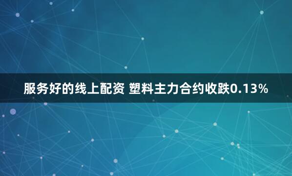 服务好的线上配资 塑料主力合约收跌0.13%