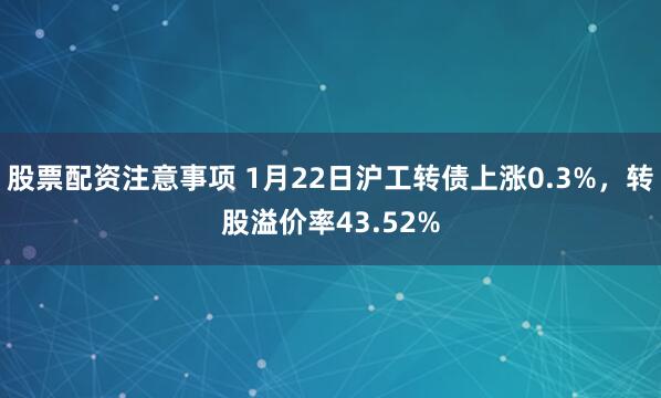 股票配资注意事项 1月22日沪工转债上涨0.3%，转股溢价率43.52%