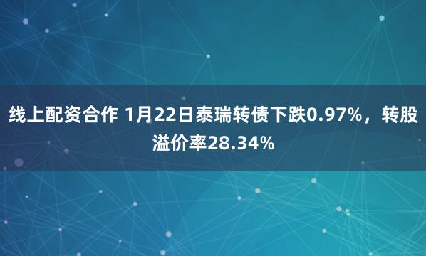 线上配资合作 1月22日泰瑞转债下跌0.97%，转股溢价率28.34%