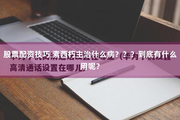 股票配资技巧 素西朽主治什么病？？？到底有什么用呢？