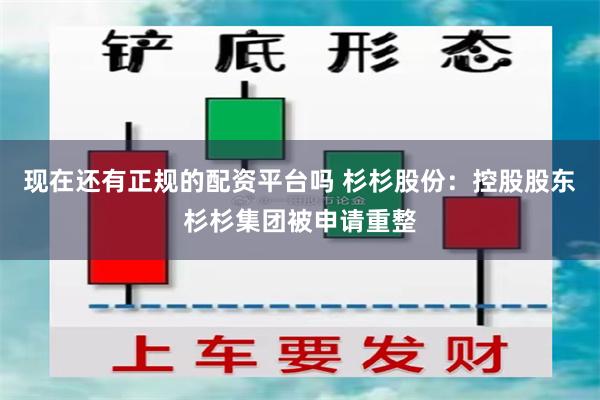 现在还有正规的配资平台吗 杉杉股份：控股股东杉杉集团被申请重整