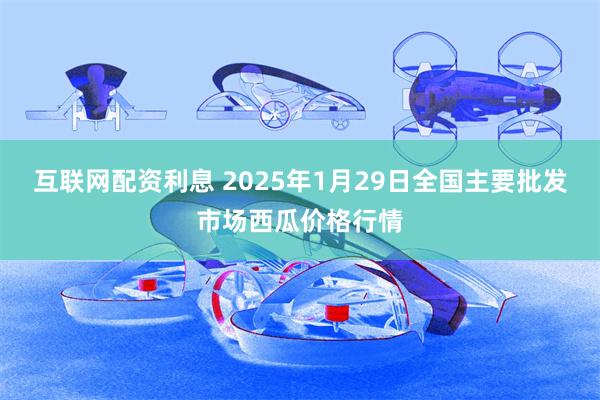 互联网配资利息 2025年1月29日全国主要批发市场西瓜价格行情