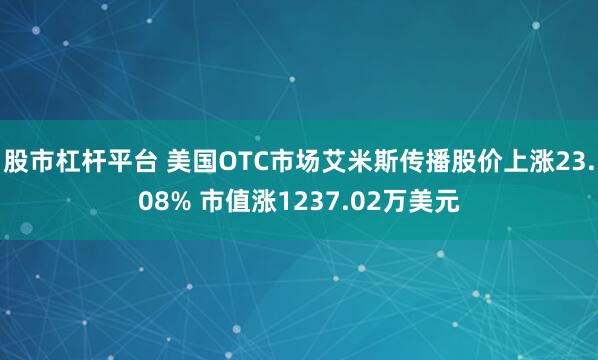 股市杠杆平台 美国OTC市场艾米斯传播股价上涨23.08% 市值涨1237.02万美元