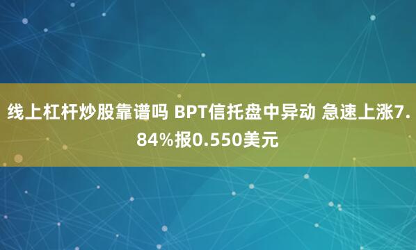 线上杠杆炒股靠谱吗 BPT信托盘中异动 急速上涨7.84%报0.550美元