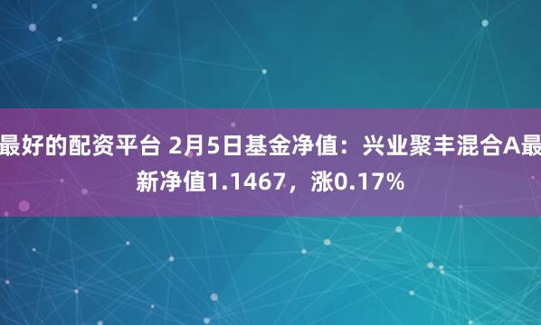 最好的配资平台 2月5日基金净值：兴业聚丰混合A最新净值1.1467，涨0.17%