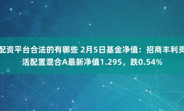 配资平台合法的有哪些 2月5日基金净值：招商丰利灵活配置混合A最新净值1.295，跌0.54%