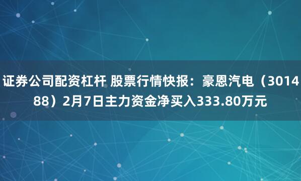 证券公司配资杠杆 股票行情快报：豪恩汽电（301488）2月7日主力资金净买入333.80万元