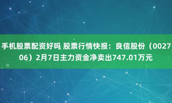 手机股票配资好吗 股票行情快报：良信股份（002706）2月7日主力资金净卖出747.01万元