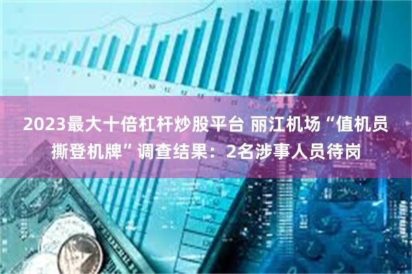 2023最大十倍杠杆炒股平台 丽江机场“值机员撕登机牌”调查结果：2名涉事人员待岗