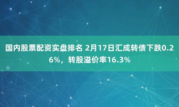 国内股票配资实盘排名 2月17日汇成转债下跌0.26%，转股溢价率16.3%