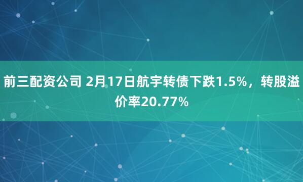 前三配资公司 2月17日航宇转债下跌1.5%，转股溢价率20.77%